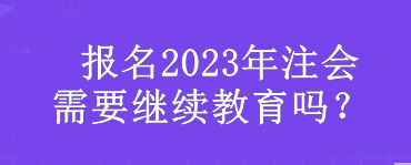  報(bào)名2023年注會(huì)需要繼續(xù)教育嗎？