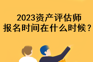 2023資產(chǎn)評(píng)估師報(bào)名時(shí)間在什么時(shí)候？