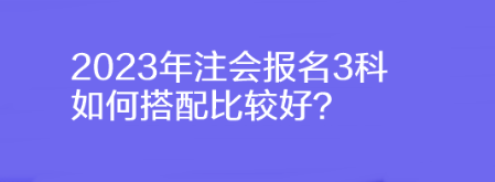 2023年注會報名3科如何搭配比較好？