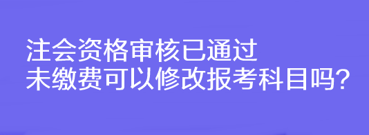 注會(huì)資格審核已通過未繳費(fèi)可以修改報(bào)考科目嗎？