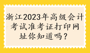 浙江2023年高級會計考試準考證打印網(wǎng)址你知道嗎？