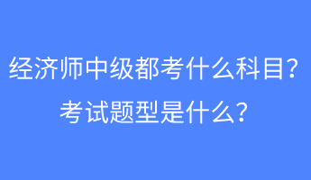 經(jīng)濟師中級都考什么科目？考試題型是什么？