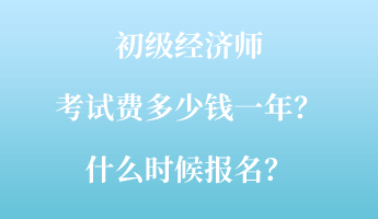 初級經(jīng)濟(jì)師考試費(fèi)多少錢一年？什么時候報名？