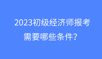 2023初級經濟師報考需要哪些條件？