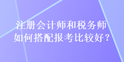 注冊(cè)會(huì)計(jì)師和稅務(wù)師如何搭配報(bào)考比較好？