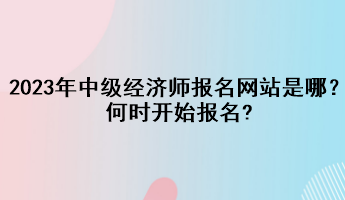 2023年中級(jí)經(jīng)濟(jì)師報(bào)名網(wǎng)站是哪？何時(shí)開始報(bào)名?