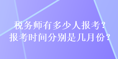 稅務(wù)師有多少人報(bào)考？報(bào)考時(shí)間分別是幾月份？