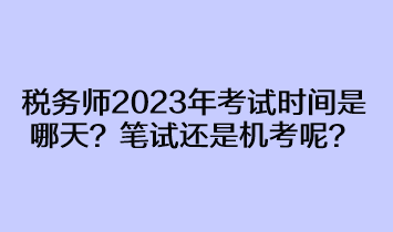 稅務(wù)師2023年考試時(shí)間是哪天？筆試還是機(jī)考呢？