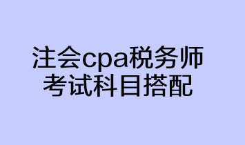 注會(huì)cpa稅務(wù)師考試科目搭配方法