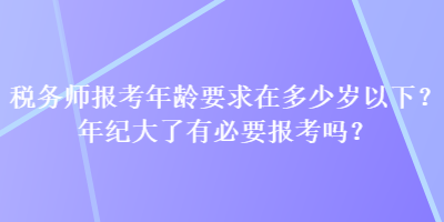 稅務(wù)師報(bào)考年齡要求在多少歲以下？年紀(jì)大了有必要報(bào)考嗎？