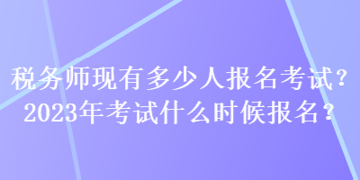 稅務師現(xiàn)有多少人報名考試？2023年考試什么時候報名？