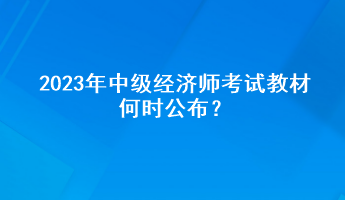 2023年中級(jí)經(jīng)濟(jì)師考試教材何時(shí)公布？