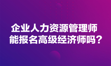 企業(yè)人力資源管理師能報名高級經(jīng)濟(jì)師嗎？