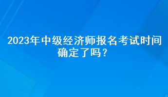 2023年中級經(jīng)濟師報名考試時間確定了嗎？