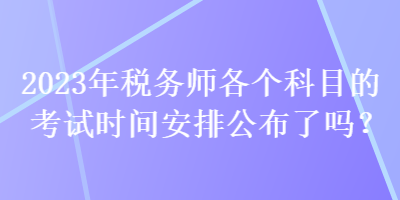 2023年稅務(wù)師各個(gè)科目的考試時(shí)間安排公布了嗎？