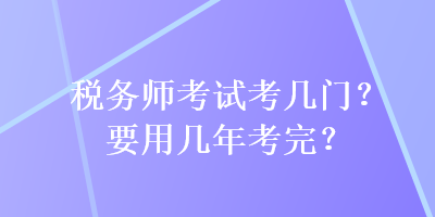 稅務(wù)師考試考幾門？要用幾年考完？