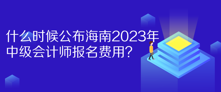 什么時候公布海南2023年中級會計師報名費用？