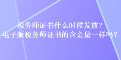 稅務(wù)師證書什么時候發(fā)放？電子版稅務(wù)師證書的含金量一樣嗎？