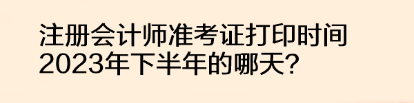 注冊會計師準考證打印時間2023年下半年的哪天？