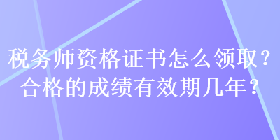 稅務(wù)師資格證書怎么領(lǐng)??？合格的成績有效期幾年？