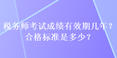 稅務(wù)師考試成績有效期幾年？合格標準是多少？