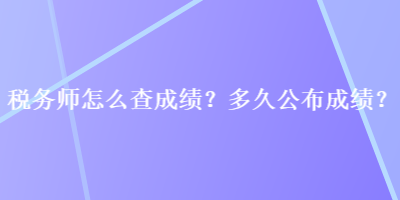 稅務(wù)師怎么查成績(jī)？多久公布成績(jī)？