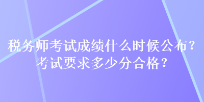 稅務(wù)師考試成績(jī)什么時(shí)候公布？考試要求多少分合格？