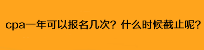 cpa一年可以報名幾次？什么時候截止呢？