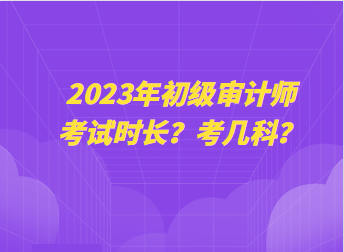 2023年初級(jí)審計(jì)師考試時(shí)長(zhǎng)？考幾科？