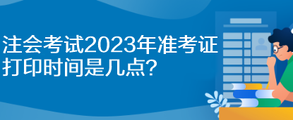 注會考試2023年準(zhǔn)考證打印時間是幾點？