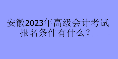 安徽2023年高級會計考試報名條件有什么？