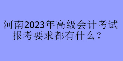 河南2023年高級(jí)會(huì)計(jì)考試報(bào)考要求都有什么？