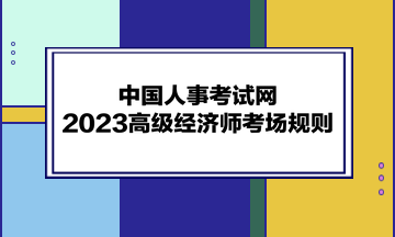 中國(guó)人事考試網(wǎng)：2023高級(jí)經(jīng)濟(jì)師考場(chǎng)規(guī)則