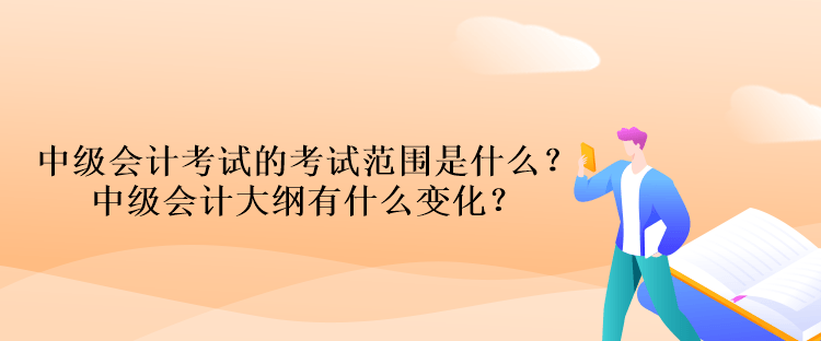 中級(jí)會(huì)計(jì)考試的考試范圍是什么？中級(jí)會(huì)計(jì)大綱有什么變化？