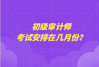 初級審計(jì)師考試安排在幾月份？