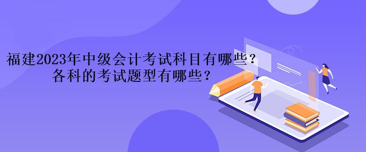 福建2023年中級(jí)會(huì)計(jì)考試科目有哪些？各科的考試題型有哪些？