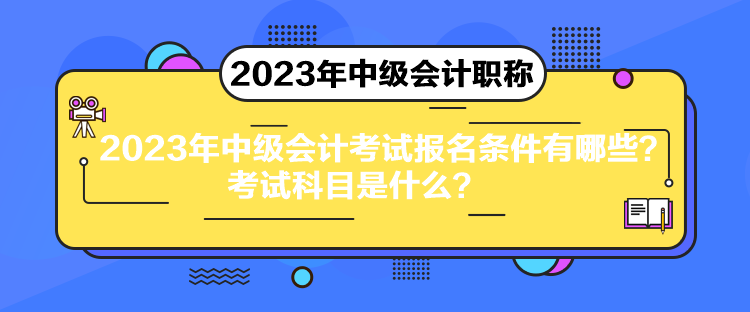 2023年中級(jí)會(huì)計(jì)考試報(bào)名條件有哪些？考試科目是什么？