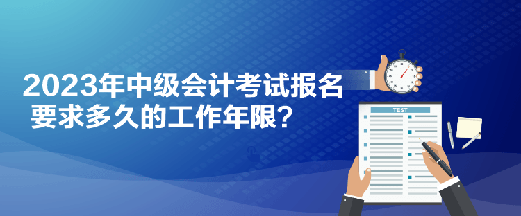 2023年中級會計考試報名要求多久的工作年限？