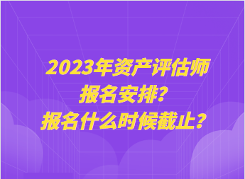 2023年資產(chǎn)評估師報名安排？報名什么時候截止？