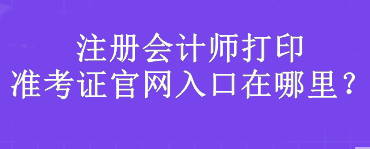 注冊會計師打印準(zhǔn)考證官網(wǎng)入口在哪里？