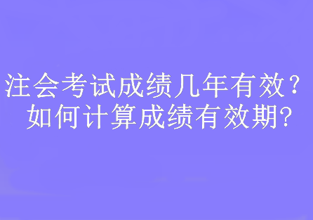 注會考試成績幾年有效？如何計(jì)算成績有效期?