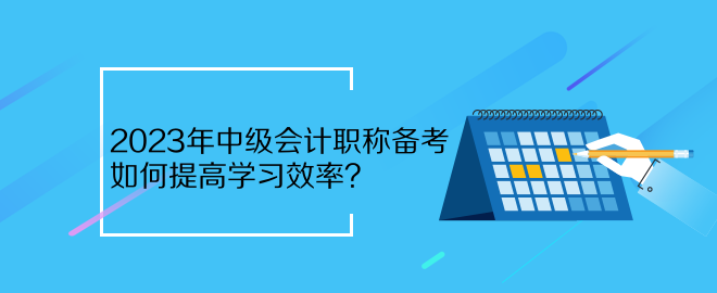 2023年中級會計職稱備考 如何提高學(xué)習(xí)效率？