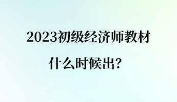 2023初級經(jīng)濟師教材什么時候出？