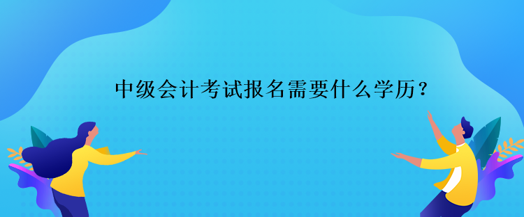 中級(jí)會(huì)計(jì)考試報(bào)名需要什么學(xué)歷？