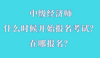 中級經(jīng)濟(jì)師什么時候開始報名考試？在哪報名？