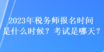 2023年稅務(wù)師報(bào)名時(shí)間是什么時(shí)候？考試是哪天？