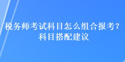 稅務師考試科目怎么組合報考？科目搭配建議