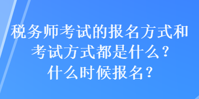 稅務師考試的報名方式和考試方式都是什么？什么時候報名？