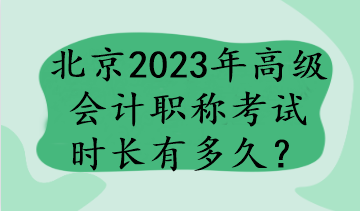 北京2023年高級會計職稱考試時長有多久？