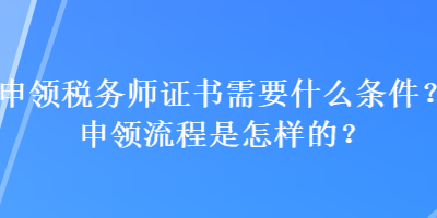 申領(lǐng)稅務(wù)師證書需要什么條件？申領(lǐng)流程是怎樣的？